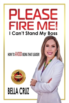 Please Fire Me! I Can't Stand My Boss: How Today's Leaders Build Relationships, Job Satisfaction & Retention: How Today's Leaders Build Relationships, Job Satisfaction and Retention
