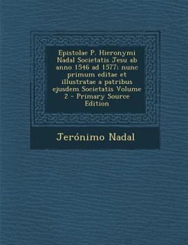Epistolae P. Hieronymi Nadal Societatis Jesu ab anno 1546 ad 1577; nunc primum editae et illustratae a patribus ejusdem Societatis Volume 2