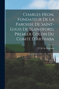Charles H�on, Fondateur de la Paroisse de Saint-Louis de Blandford, Premier Colon Du Comt� d'Arthabaska: Moeurs, Coutumes, �pisodes de la Vie d'Autrefois