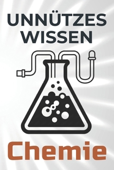 Unnützes Wissen Chemie: 66 unterhaltsame und interessante Fakten aus der Welt der Chemie