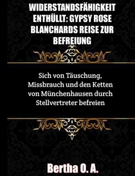 Paperback Widerstandsfähigkeit Enthüllt: GYPSY ROSE BLANCHARDS REISE ZUR BEFREIUNG: Sich von Täuschung, Missbrauch und den Ketten von Münchenhausen durch Stell [German] Book