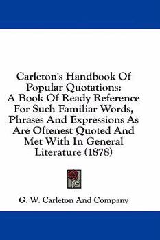 Paperback Carleton's Handbook Of Popular Quotations: A Book Of Ready Reference For Such Familiar Words, Phrases And Expressions As Are Oftenest Quoted And Met W Book