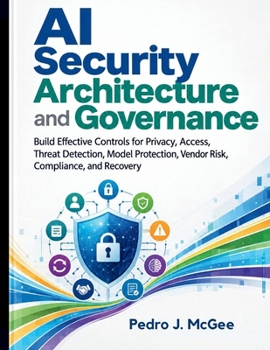 AI Security Architecture and Governance: Build Effective Controls for Privacy, Access, Threat Detection, Model Protection, Vendor Risk, Compliance, and Recovery