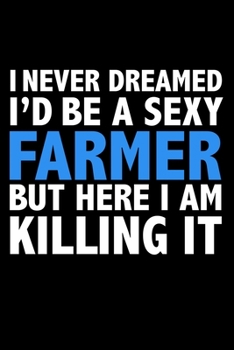 I never dreamed I'd a sexy farmer but here I am killing it Career Journal 6 x 9 120 pages notebook: Funny Careers Graduation Notebook