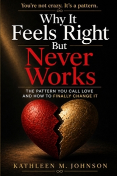 Why It Feels Right But Never Works: The Pattern You Call Love and How to Finally Change It
