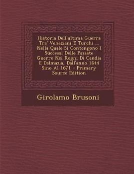 Historia Dell'ultima Guerra Tra' Veneziani E Turchi ... Nella Quale Si Contengono I Successi Delle Passate Guerre Nei Regni Di Candia E Dalmazia, Dall