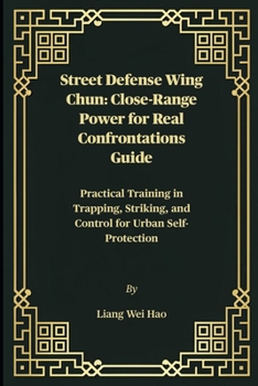 Street Defense Wing Chun: Close-Range Power for Real Confrontations Guide: Practical Training in Trapping, Striking, and Control for Urban Self-Protection