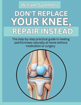 Paperback Don't Replace Your Knee, Repair Instead: The step-by-step practical guide to healing painful knees naturally at home without medication or surgery Book