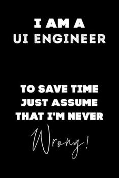 I Am A UI Engineer To Save Time Just Assume That I'm Never Wrong!: Lined Job Journal, 120 Pages, 6x9, Soft Cover, Matte Finish, Funny Job Notebook, Funny Gift