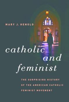 Catholic and Feminist: The Surprising History of the American Catholic Feminist Movement