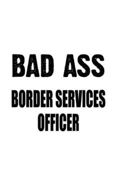 Bad Ass Border Services Officer: Personal Border Services Officer Notebook, Journal Gift, Diary, Doodle Gift or Notebook | 6 x 9 Compact Size- 109 Blank Lined Pages