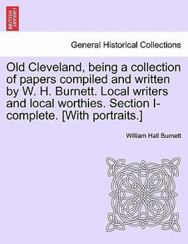 Old Cleveland, being a collection of papers compiled and written by W. H. Burnett. Local writers and local worthies. Section I-complete. [With portraits.]