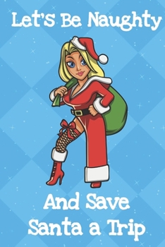 Lets Be Naughty And Save Santa A Trip: Funny Crude and Rude Santa Christmas Notebook and Journal for Adults of All Ages