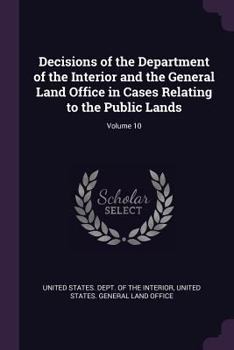 Decisions Of The Department Of The Interior And The General Land Office In Cases Relating To The Public Lands, Volume 10...