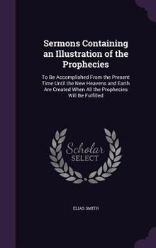 Sermons Containing an Illustration of the Prophecies: To Be Accomplished From the Present Time Until the New Heavens and Earth Are Created When All the Prophecies Will Be Fulfilled