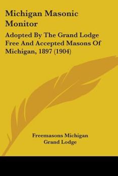 Michigan Masonic Monitor: Adopted by the Grand Lodge Free and Accepted Masons of Michigan 1897