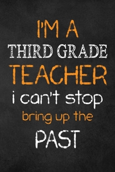 Paperback I'M A Third Grade TEACHER I CAN'T STOP BRING UP THE PAST: Teacher Appreciation Gifts: Third Grade Teacher Appreciation Notebook, Teacher Appreciation Book