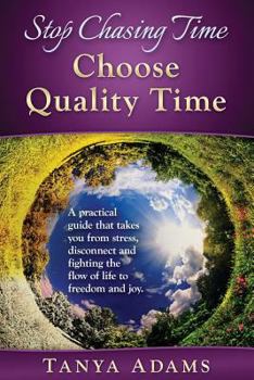 Paperback Stop Chasing Time; Choose Quality Time: A Practical Guide That Takes You From Stress, Disconnect And Fighting The Flow Of Life To Freedom And Joy! Book