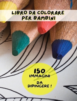 Libro Da Colorare Per Bambini - 150 Immagini Da Dipingere - (Rigid Cover Version - Italian Language Edition): 150 Disegni Già Pronti da Pitturare Con ... Coloring Book For Kids!