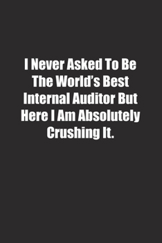 I Never Asked To Be The World's Best Internal Auditor But Here I Am Absolutely Crushing It.: Lined notebook