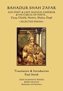 Bahadur Shah Zafar - Sufi Poet & Last Mughal Emperor & His Circle of Poets: Zauq, Ghalib, Momim, Shefta, Dagh... Selected Poems