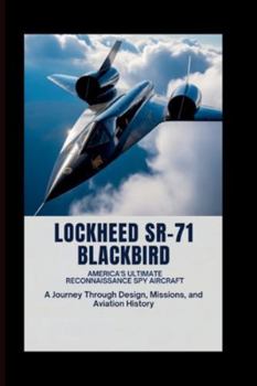 Lockheed SR-71 Blackbird: America’s Ultimate Reconnaissance Spy Aircraft: A Journey Through Design, Missions, and Aviation History