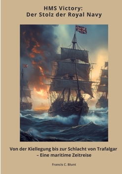 HMS Victory: Der Stolz der Royal Navy: Von der Kiellegung bis zur Schlacht von Trafalgar - Eine maritime Zeitreise (German Edition)