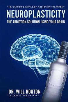 Paperback Neuroplasticity, The Changing World Of Addiction Treatment: The Addiction Solution Using Your Brain Book