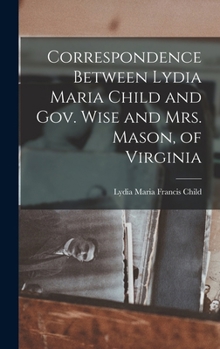 Hardcover Correspondence Between Lydia Maria Child and Gov. Wise and Mrs. Mason, of Virginia Book