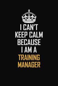 I Can't Keep Calm Because I Am A Training Manager: Motivational Career Pride Quote 6x9 Blank Lined Job Inspirational Notebook Journal