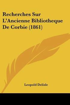 Recherches Sur L'Ancienne Bibliotheque De Corbie (1861)