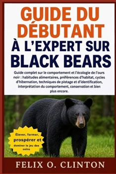 GUIDE DU DÉBUTANT À L'EXPERT SUR BLACK BEARS: Guide complet sur le comportement et l'écologie de l'ours noir : habitudes alimentaires, préférences ... du comportement, (French Edition)