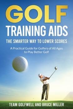Golf Training Aids -- The Smarter Way to Lower Scores: A Practical Guide for Golfers of All Ages to Play Better Golf