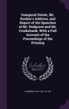 Inaugural Soir�e, Mr. Ruskin's Address, and Report of the Speeches of Mr. Redgrave and Mr. Cruikshank, With a Full Account of the Proceedings of the Evening