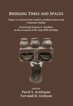 Bridging Times and Spaces: Papers in Ancient Near Eastern, Mediterranean and Armenian Studies: Honouring Gregory E. Areshian on the Occasion of His Sixty-Fifth Birthday