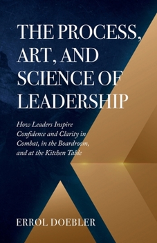 Paperback The Process, Art, and Science of Leadership: How Leaders Inspire Confidence and Clarity in Combat, in the Boardroom, and at the Kitchen Table Book