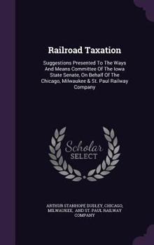 Railroad Taxation: Suggestions Presented To The Ways And Means Committee Of The Iowa State Senate, On Behalf Of The Chicago, Milwaukee & St. Paul Railway Company...