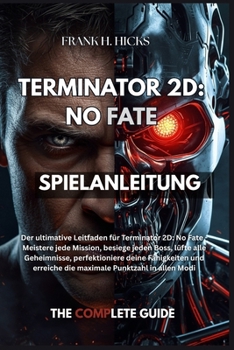 TERMINATOR 2D: NO FATE SPIELANLEITUNG: Der ultimative Leitfaden für Terminator 2D: No Fate - Meistere jede Mission, besiege jeden Boss, lüfte alle ... erreiche die maximale Punktzahl in allen Modi