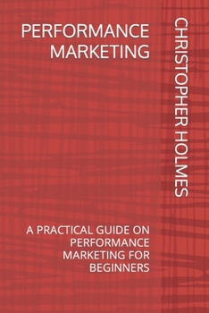 Paperback Performance Marketing: A Practical Guide on Performance Marketing for Beginners Book