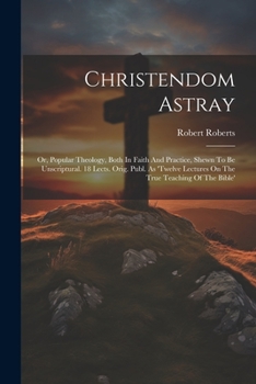 Paperback Christendom Astray: Or, Popular Theology, Both In Faith And Practice, Shewn To Be Unscriptural. 18 Lects. Orig. Publ. As 'twelve Lectures Book