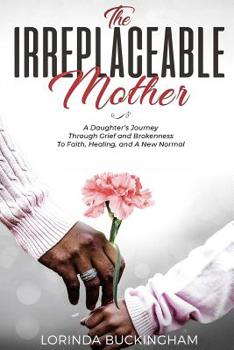 Paperback The Irreplaceable Mother: A Daughter's Journey Through Grief and Brokenness To Faith, Healing, and A New Normal Book