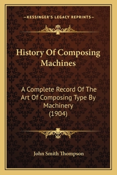 History Of Composing Machines: A Complete Record Of The Art Of Composing Type By Machinery