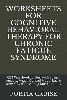 WORKSHEETS FOR COGNITIVE BEHAVIORAL THERAPY FOR CHRONIC FATIGUE SYNDROME: CBT Workbook to Deal with Stress, Anxiety, Anger, Control Mood, Learn New Behaviors & Regulate Emotions