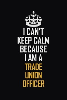 I Can't Keep Calm Because I Am A Trade Union Officer: Motivational Career Pride Quote 6x9 Blank Lined Job Inspirational Notebook Journal