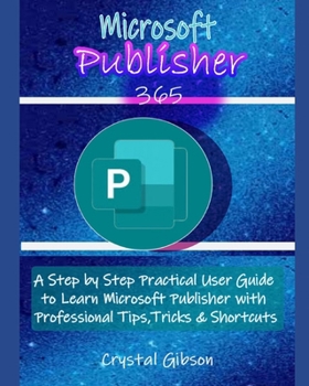 Microsoft Publisher 365: A Step by Step Practical User Guide to Learn Microsoft Publisher with Professional Tips, Tricks & Shortcuts