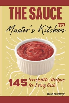 The Sauce Master's Kitchen: 145 Irresistible Recipes for Every Dish