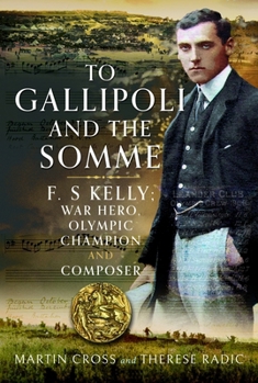 To Gallipoli and the Somme : F. S Kelly; War Hero, Olympic Champion and Pianist Composer