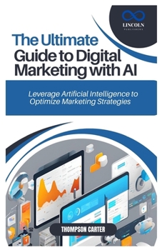 THE ULTIMATE GUIDE TO DIGITAL MARKETING WITH AI: Leverage Artificial Intelligence to Optimize Marketing Strategies