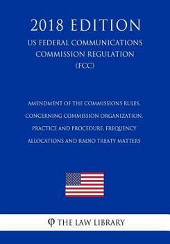 Paperback Amendment of the Commissions Rules, Concerning Commission Organization, Practice and Procedure, Frequency Allocations and Radio Treaty Matters (US Fed Book