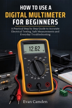 HOW TO START A DIGITAL MULTIMETER FOR BEGINNERS: A Practical Step by Step Guide to Accurate Electrical Testing, Safe Measurements and Everyday Troubleshooting